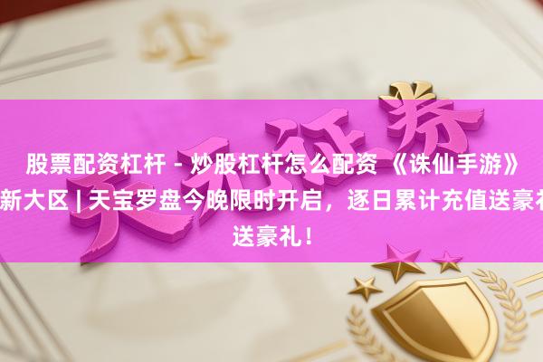 股票配资杠杆 - 炒股杠杆怎么配资 《诛仙手游》焕新大区 | 天宝罗盘今晚限时开启，逐日累计充值送豪礼！