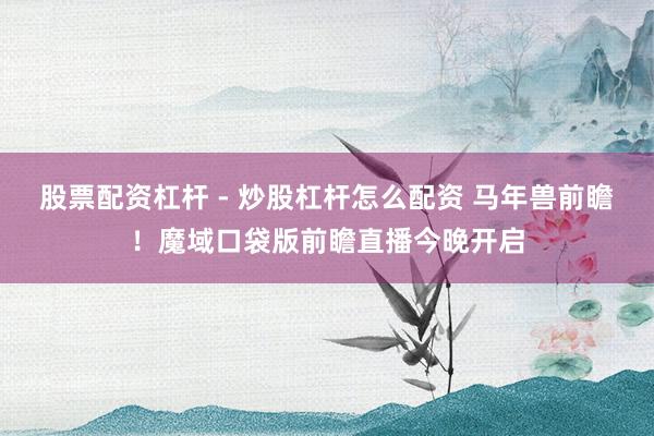 股票配资杠杆 - 炒股杠杆怎么配资 马年兽前瞻!魔域口袋版前瞻直播今晚开启