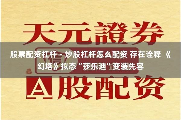 股票配资杠杆 - 炒股杠杆怎么配资 存在诠释 《幻塔》拟态“莎乐迪”变装先容