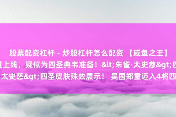 股票配资杠杆 - 炒股杠杆怎么配资 【咸鱼之王】属性【普攻增伤】郑重上线,疑似为四圣典韦准备!<朱雀·太史慈>四圣皮肤殊效展示! 吴国郑重迈入4将四圣版块!