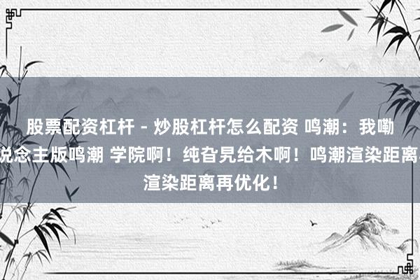 股票配资杠杆 - 炒股杠杆怎么配资 鸣潮:我嘞个真东说念主版鸣潮 学院啊!纯旮旯给木啊!鸣潮渲染距离再优化!
