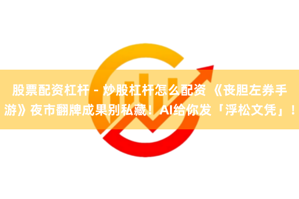 股票配资杠杆 - 炒股杠杆怎么配资 《丧胆左券手游》夜市翻牌成果别私藏！AI给你发「浮松文凭」！