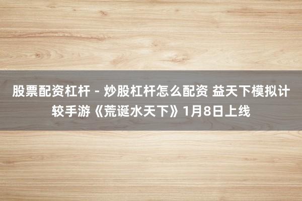 股票配资杠杆 - 炒股杠杆怎么配资 益天下模拟计较手游《荒诞水天下》1月8日上线