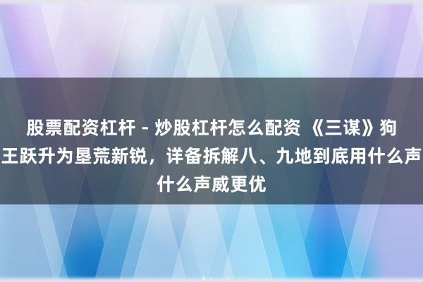 股票配资杠杆 - 炒股杠杆怎么配资 《三谋》狗尾续蛮王跃升为垦荒新锐,详备拆解八、九地到底用什么声威更优