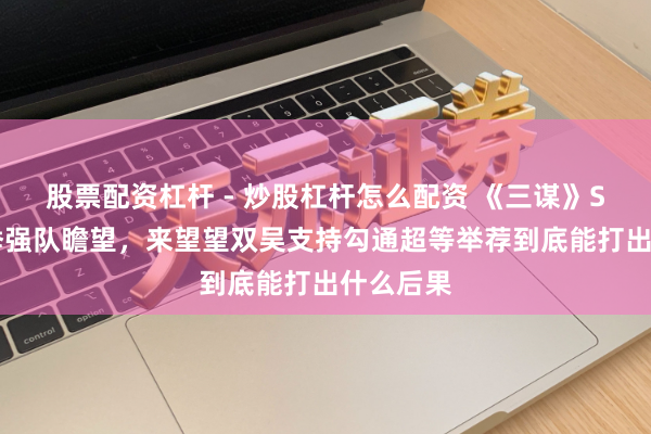 股票配资杠杆 - 炒股杠杆怎么配资 《三谋》S12新赛季强队瞻望，来望望双吴支持勾通超等举荐到底能打出什么后果