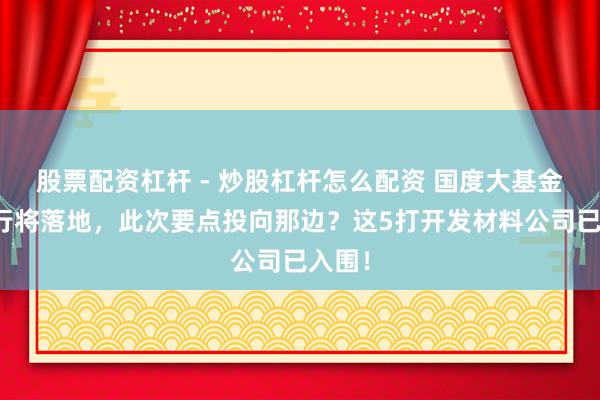 股票配资杠杆 - 炒股杠杆怎么配资 国度大基金三期行将落地，此次要点投向那边？这5打开发材料公司已入围！
