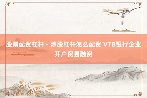股票配资杠杆 - 炒股杠杆怎么配资 VTB银行企业开户贸易融资