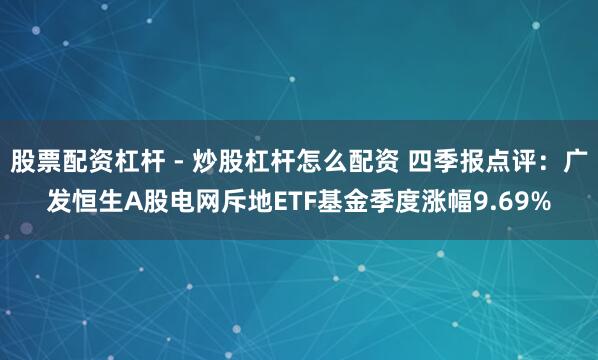 股票配资杠杆 - 炒股杠杆怎么配资 四季报点评：广发恒生A股电网斥地ETF基金季度涨幅9.69%