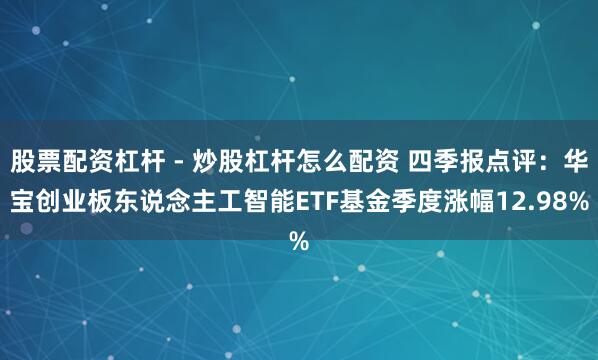 股票配资杠杆 - 炒股杠杆怎么配资 四季报点评：华宝创业板东说念主工智能ETF基金季度涨幅12.98%