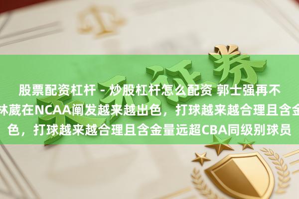 股票配资杠杆 - 炒股杠杆怎么配资 郭士强再不带林葳真的区别意义，林葳在NCAA阐发越来越出色，打球越来越合理且含金量远超CBA同级别球员