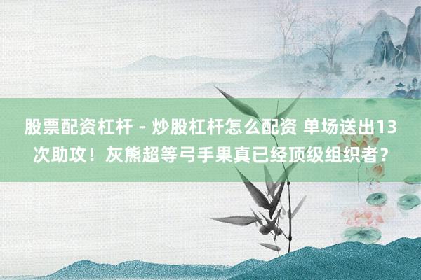 股票配资杠杆 - 炒股杠杆怎么配资 单场送出13次助攻！灰熊超等弓手果真已经顶级组织者？