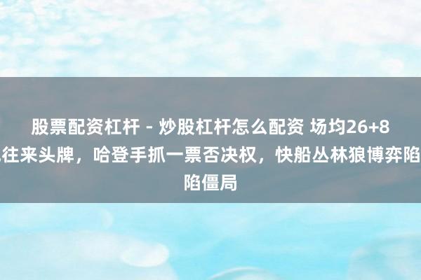 股票配资杠杆 - 炒股杠杆怎么配资 场均26+8却成往来头牌，哈登手抓一票否决权，快船丛林狼博弈陷僵局