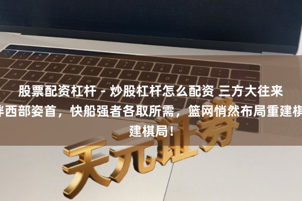 股票配资杠杆 - 炒股杠杆怎么配资 三方大往来搅拌西部姿首，快船强者各取所需，篮网悄然布局重建棋局！