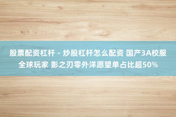 股票配资杠杆 - 炒股杠杆怎么配资 国产3A校服全球玩家 影之刃零外洋愿望单占比超50%