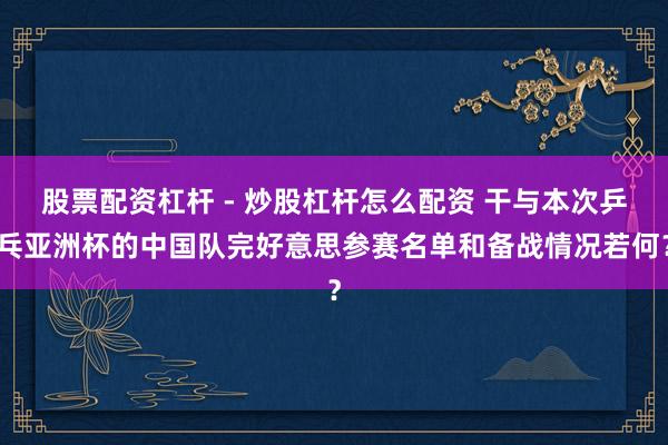 股票配资杠杆 - 炒股杠杆怎么配资 干与本次乒乓亚洲杯的中国队完好意思参赛名单和备战情况若何？