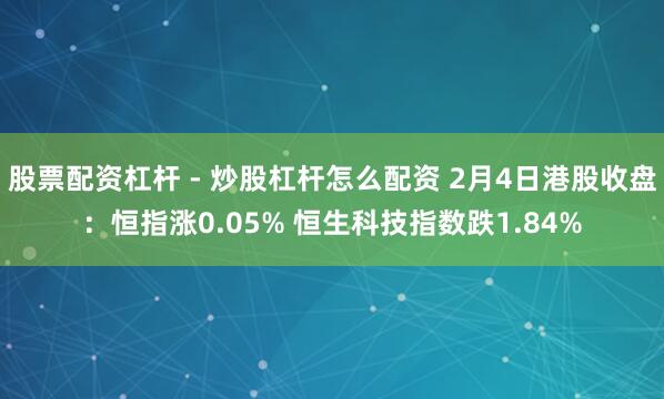 股票配资杠杆 - 炒股杠杆怎么配资 2月4日港股收盘：恒指涨0.05% 恒生科技指数跌1.84%