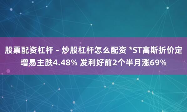 股票配资杠杆 - 炒股杠杆怎么配资 *ST高斯折价定增易主跌4.48% 发利好前2个半月涨69%
