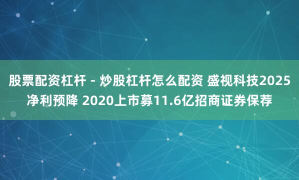 股票配资杠杆 - 炒股杠杆怎么配资 盛视科技2025净利预降 2020上市募11.6亿招商证券保荐
