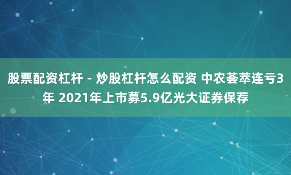 股票配资杠杆 - 炒股杠杆怎么配资 中农荟萃连亏3年 2021年上市募5.9亿光大证券保荐