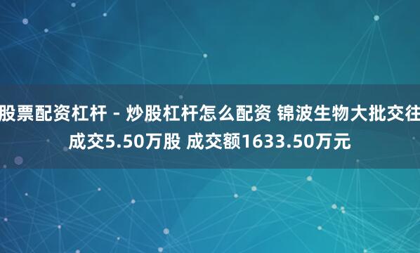 股票配资杠杆 - 炒股杠杆怎么配资 锦波生物大批交往成交5.50万股 成交额1633.50万元