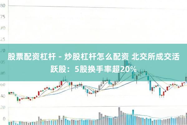 股票配资杠杆 - 炒股杠杆怎么配资 北交所成交活跃股:5股换手率超20%