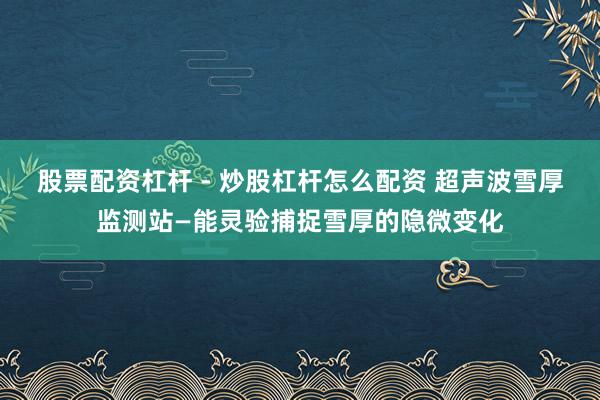 股票配资杠杆 - 炒股杠杆怎么配资 超声波雪厚监测站—能灵验捕捉雪厚的隐微变化