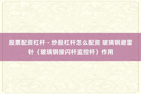 股票配资杠杆 - 炒股杠杆怎么配资 玻璃钢避雷针（玻璃钢接闪杆监控杆）作用
