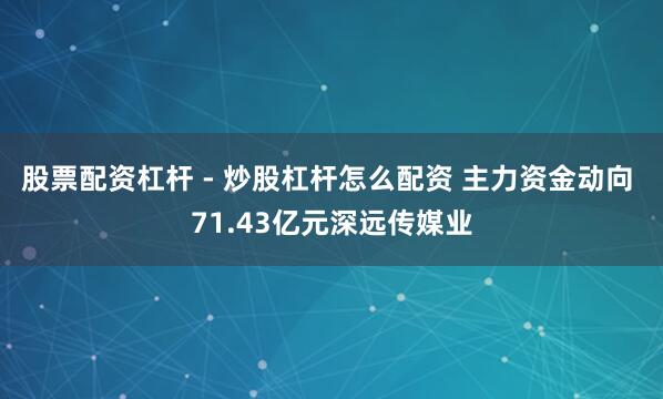 股票配资杠杆 - 炒股杠杆怎么配资 主力资金动向 71.43亿元深远传媒业