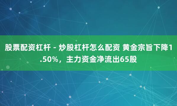 股票配资杠杆 - 炒股杠杆怎么配资 黄金宗旨下降1.50%，主力资金净流出65股