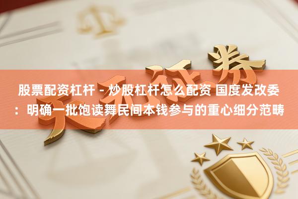 股票配资杠杆 - 炒股杠杆怎么配资 国度发改委：明确一批饱读舞民间本钱参与的重心细分范畴