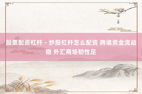 股票配资杠杆 - 炒股杠杆怎么配资 跨境资金流动稳 外汇商场韧性足