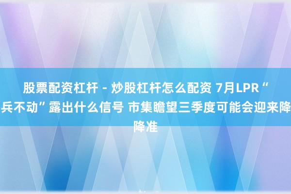 股票配资杠杆 - 炒股杠杆怎么配资 7月LPR“按兵不动”露出什么信号 市集瞻望三季度可能会迎来降准