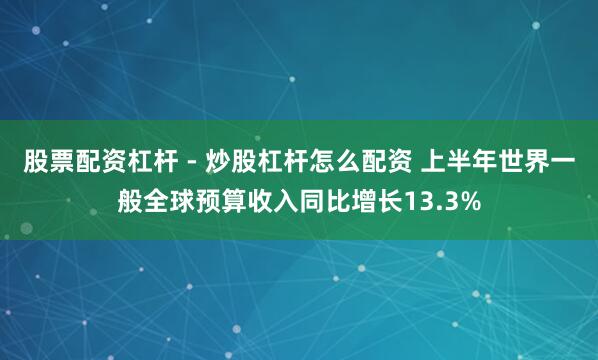 股票配资杠杆 - 炒股杠杆怎么配资 上半年世界一般全球预算收入同比增长13.3%