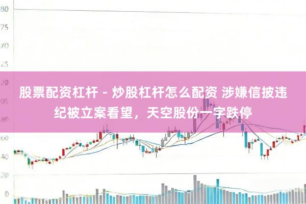 股票配资杠杆 - 炒股杠杆怎么配资 涉嫌信披违纪被立案看望，天空股份一字跌停