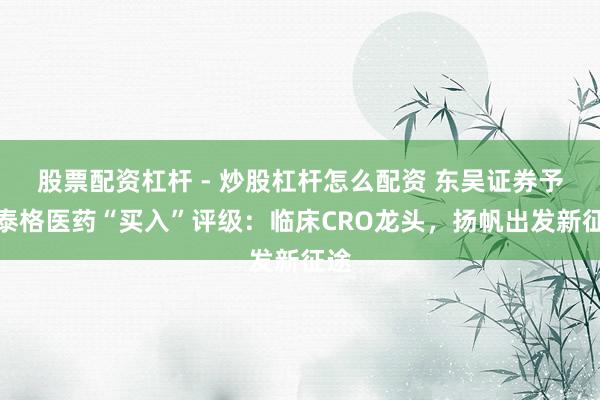 股票配资杠杆 - 炒股杠杆怎么配资 东吴证券予以泰格医药“买入”评级：临床CRO龙头，扬帆出发新征途