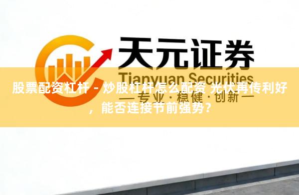 股票配资杠杆 - 炒股杠杆怎么配资 光伏再传利好，能否连接节前强势？