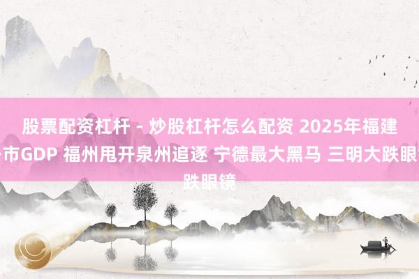 股票配资杠杆 - 炒股杠杆怎么配资 2025年福建各市GDP 福州甩开泉州追逐 宁德最大黑马 三明大跌眼镜