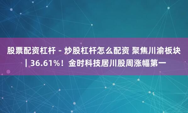股票配资杠杆 - 炒股杠杆怎么配资 聚焦川渝板块｜36.61%！金时科技居川股周涨幅第一