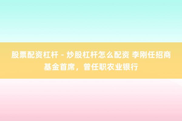 股票配资杠杆 - 炒股杠杆怎么配资 李刚任招商基金首席,曾任职农业银行