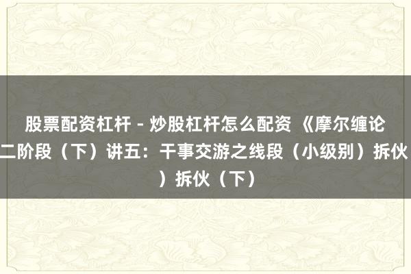 股票配资杠杆 - 炒股杠杆怎么配资 《摩尔缠论》38二阶段（下）讲五：干事交游之线段（小级别）拆伙（下）