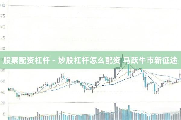 股票配资杠杆 - 炒股杠杆怎么配资 马跃牛市新征途