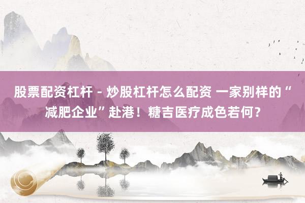 股票配资杠杆 - 炒股杠杆怎么配资 一家别样的“减肥企业”赴港！糖吉医疗成色若何？