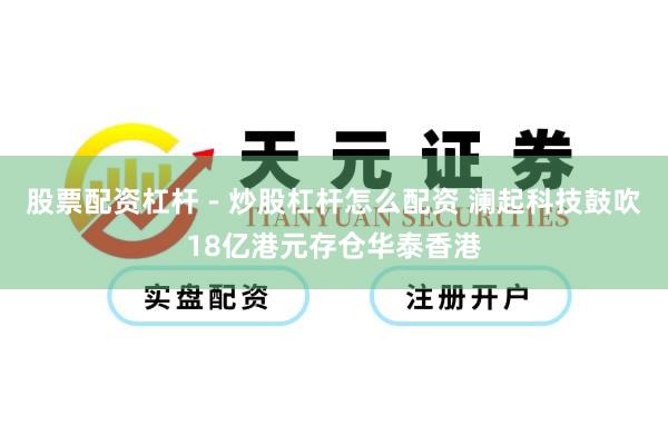 股票配资杠杆 - 炒股杠杆怎么配资 澜起科技鼓吹18亿港元存仓华泰香港