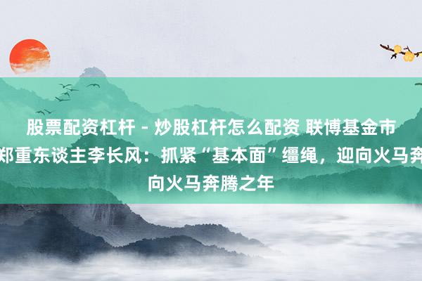 股票配资杠杆 - 炒股杠杆怎么配资 联博基金市集策略郑重东谈主李长风:抓紧“基本面”缰绳,迎向火马奔腾之年