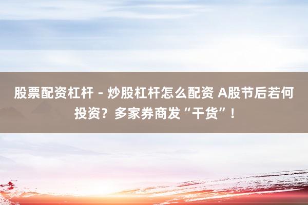 股票配资杠杆 - 炒股杠杆怎么配资 A股节后若何投资？多家券商发“干货”！