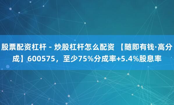 股票配资杠杆 - 炒股杠杆怎么配资 【随即有钱·高分成】600575，至少75%分成率+5.4%股息率