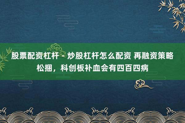 股票配资杠杆 - 炒股杠杆怎么配资 再融资策略松捆，科创板补血会有四百四病