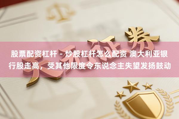 股票配资杠杆 - 炒股杠杆怎么配资 澳大利亚银行股走高，受其他限度令东说念主失望发扬鼓动