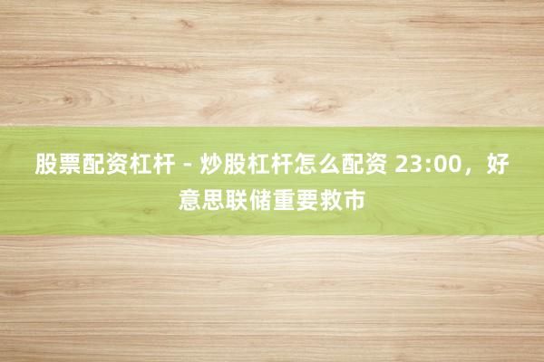 股票配资杠杆 - 炒股杠杆怎么配资 23:00,好意思联储重要救市