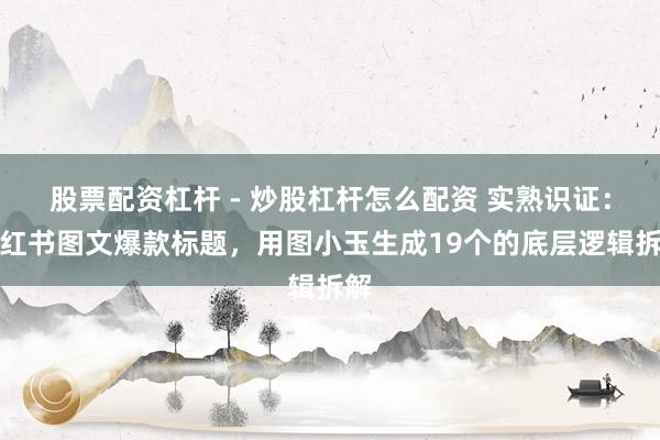 股票配资杠杆 - 炒股杠杆怎么配资 实熟识证：小红书图文爆款标题，用图小玉生成19个的底层逻辑拆解